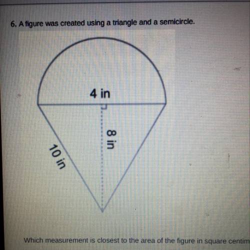 A figure was created using a triangle and a semi circle which measurement is closest to the area of