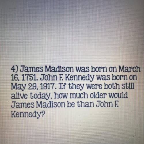 4) James Madison was born on March

16, 1751. John F. Kennedy was born on
May 29, 1917. If they we