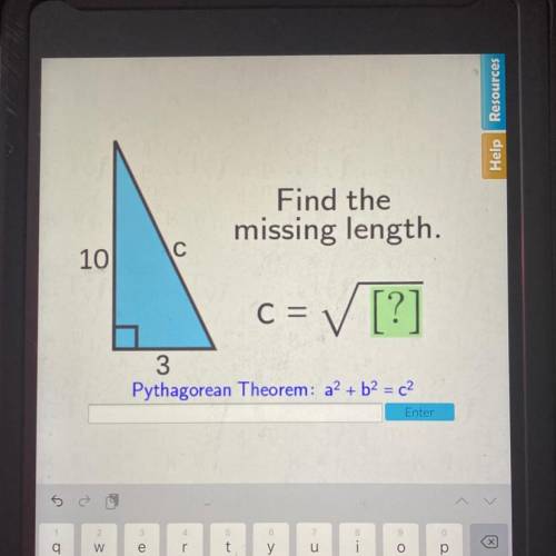 Help Resc

Find the
missing length.
10
C
C =
✓ [?]
3
Pythagorean Theorem: a2 + b2 = c2
Enter