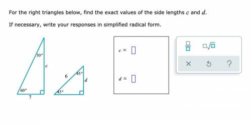 For the right triangles below, find the exact values of the side lengths

and c and d If necessary