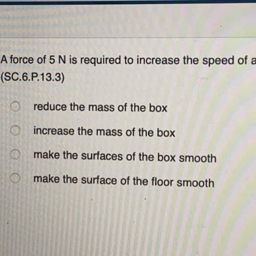 A force of 5 N is required to increase the speed of a box from a rate of 1.0 m/s to 3.0 m/s within