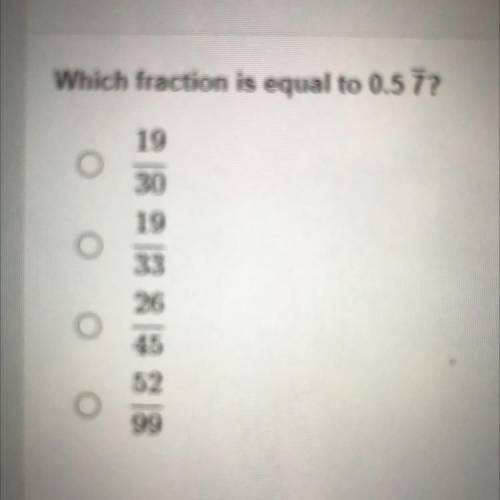 Which fraction is equal to 0.5 7?

A. 19/30
B. 19/33
C. 26/45
D. 52/99