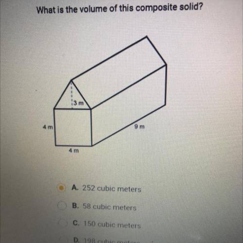 What is the volume of this composite solid?

3 m
4 m
9 m
4 m
A. 252 cubic meters
B. 58 cubic meter