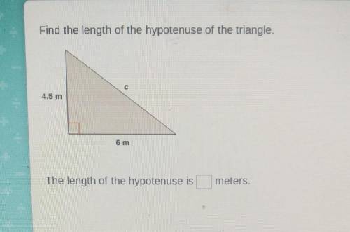 Find the length of the hypotenuse of the triangle. 4.5 m 6 m The length of the hypotenuse is meters