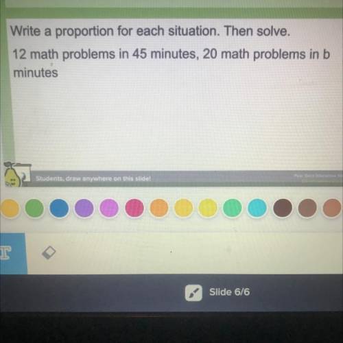 Write a proportion for each situation.

Then solve.
12 math problems in 45 minutes, 20 math proble