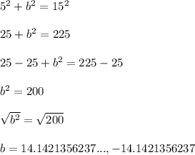 5^2+b^2=15^2\\\\25 + b^2 = 225\\\\25-25+b^2=225-25\\\\b^2=200\\\\\sqrt{b^2}=\sqrt{200}\\\\  b=14.1421356237..., -14.1421356237