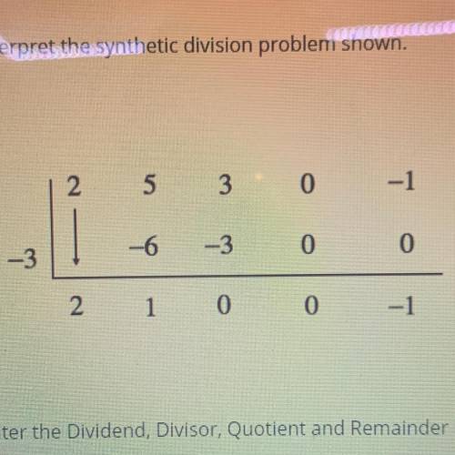 HELELPP

INTERPRET THE SYNTHETIC DIVISION PROBLEM SHOWN. ENTER THE DIVIDEND, DIVISOR, QUOTIENT AND