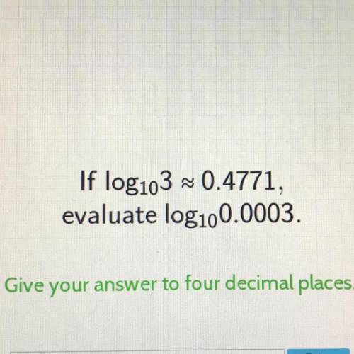 If log103 ~ 0.4771,

evaluate log100.0003.
Give your answer to four decimal places.
WILL GIVE BRAI