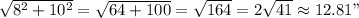 \sqrt{8^2+10^2} =\sqrt{64+100} =\sqrt{164} =2\sqrt{41} \approx 12.81 "