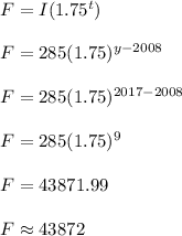 F=I(1.75^t)\\ \\ F=285(1.75)^{y-2008}\\ \\ F=285(1.75)^{2017-2008}\\ \\ F=285(1.75)^9\\ \\ F=43871.99\\ \\ F\approx 43872