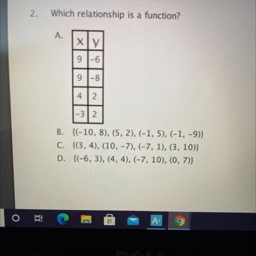 2.

Which relationship is a function?
A.
ху
9 -6
9-8
4
2
-32
B. {(-10, 8), (5, 2), (-1, 5), (-1, -