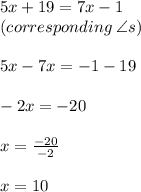 5x + 19 = 7x - 1 \\ (corresponding \:  \angle s) \\  \\ 5x - 7x =  - 1 - 19 \\  \\  - 2x =  - 20 \\  \\x =   \frac{ - 20}{ - 2}  \\  \\ x = 10