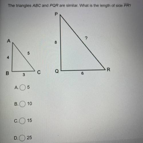 The triangles ABC and PQR are similar. What is the length of side PR?

A.5
B.10 
C.15
D.25