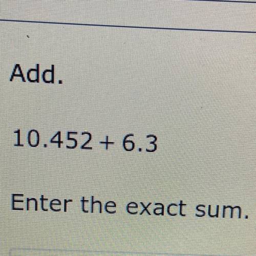 Add.
10.452 + 6.3
Enter the exact sum