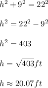 h^2+9^2=22^2\\ \\ h^2=22^2-9^2\\ \\ h^2=403\\ \\ h=\sqrt{403}ft\\ \\ h\approx 20.07ft