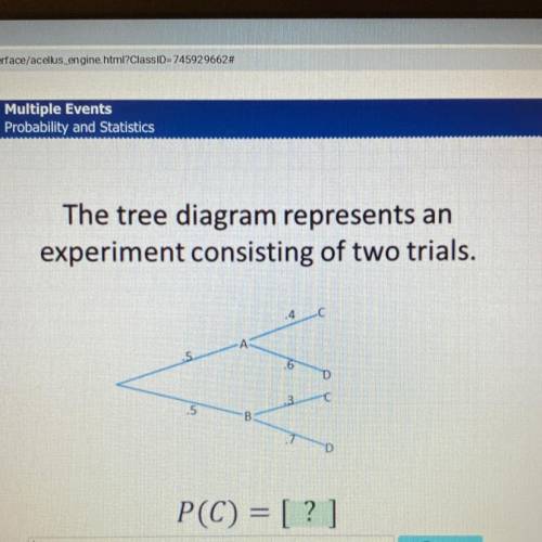 The tree diagram represents an

experiment consisting of two trials.
.4
с
A
..5
.6
D
3
C
.5
B
D
P(