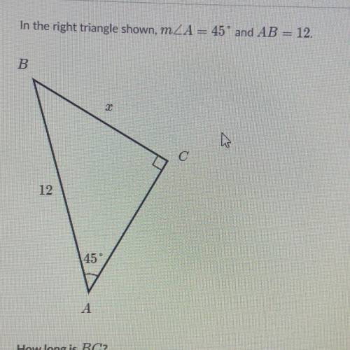 In the right angle shown m angleA= 45 degrees and AB=12. How long is BC?

A) Radical 6
B) 6
C) 6 r