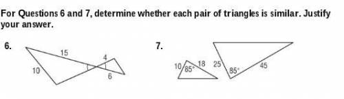 PLEASE HELP!!: For Questions 6 and 7, determine whether each pair of triangles is similar. Justify