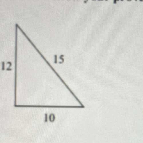 PLEASE HELP ME ASAP ?!?!

Quintero said that 10, 12, 15 forms a right triangle. How can you check