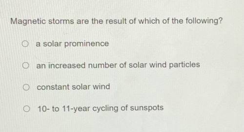 Magnetic storms are the result of which of the following?

A) a solar prominence
B) an increased n