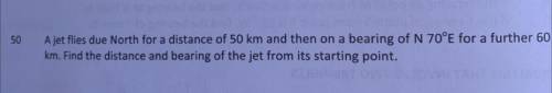 50

A jet flies due North far a distance of 50 cm and then on a bearing of N TOE for a furter
km.