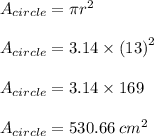 A_{circle}  = \pi {r}^{2}  \\  \\ A_{circle}  = 3.14 \times  {(13)}^{2}  \\  \\ A_{circle}  = 3.14 \times  169 \\  \\ A_{circle}  =530.66 \:  {cm}^{2}