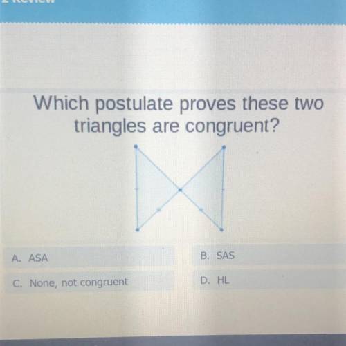 Please helpp!

Which postulate proves these two
triangles are congruent?
A. ASA
B. SAS
C. None, no
