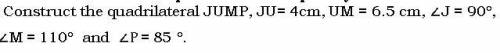 Construct the quadrilateral JUMP, JU= 4cm, UM = 6.5 cm, ∠J = 90°, ∠M= 110°and ∠P= 85