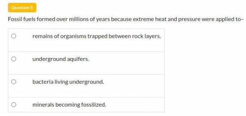 Fossil fuels formed over millions of years because extreme heat and pressure were applied to–