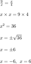 \frac{9}{x}  =  \frac{x}{4}  \\  \\ x \times x = 9 \times 4 \\  \\  {x}^{2}  = 36 \\  \\ x =   \pm\sqrt{36}  \\  \\ x =  \pm 6 \\  \\ x =  - 6,  \:  \: x = 6