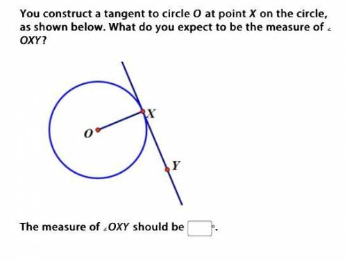 You construct a tangent to circle O at point X on the circle, as shown below. What do you expect to