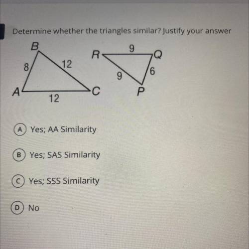 Determine whether the triangles similar? Justify your answer

A Yes; AA Similarity
B Yes; SAS Simi