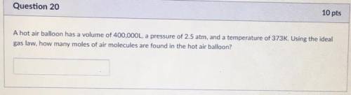 Help asap- its a time limit.

A hot air balloon has a volume of 400,000L, a pressure of 2.5 atm, a