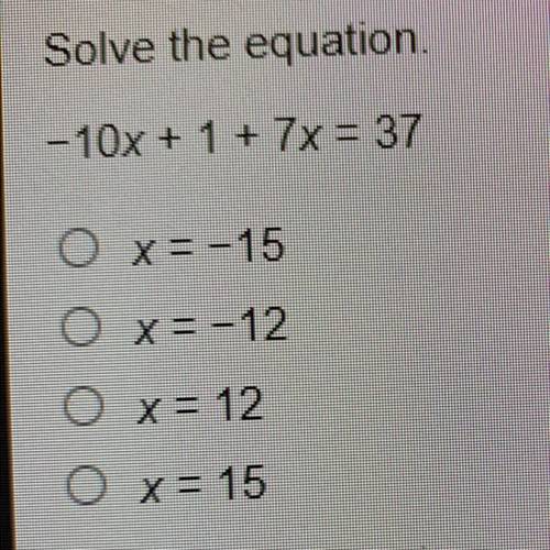 Solve the equation.
-10x + 1 + 7x = 37
O x= -15
O X=-12
O x = 12
O x= 15