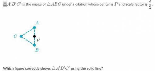 △A'B'C' is the image of △ABC under a dilation whose center is p and scale factor is 3/2

Which fig