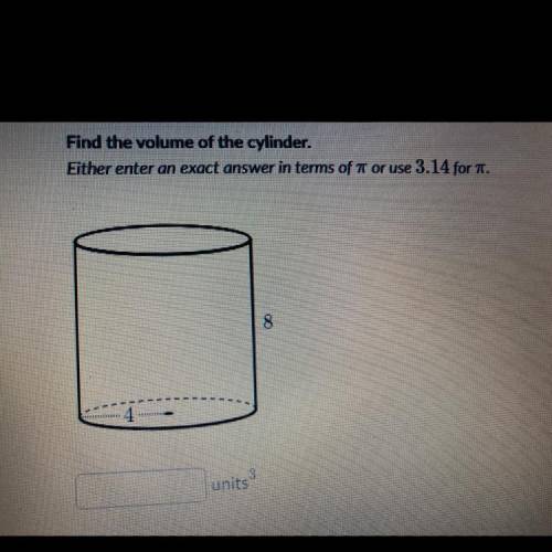 Find the volume of the cylinder.

Either enter an exact answer in terms of 1 or use 3.14 for .
8
4