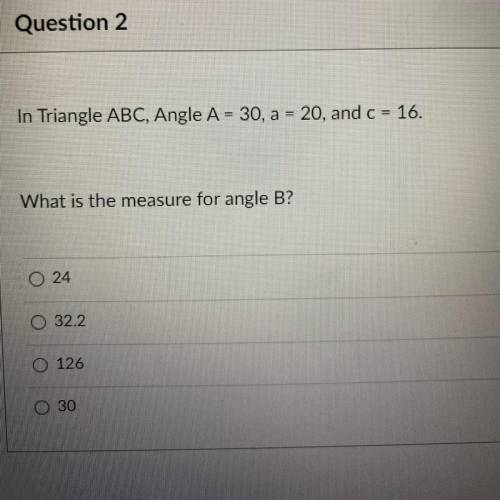 In Triangle ABC, Angle A = 30, a = 20, and c = 16.
What is the measure for angle B?