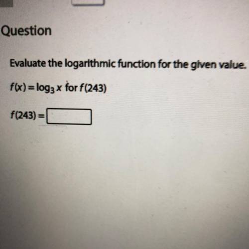 Help!

Evaluate the logarithmic function for the given value.
f(x) = log3 x for f(243)
f(243) =
M