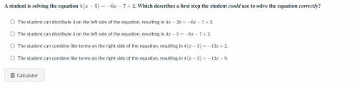 A student is solving the equation

4
(
x
−
5
)
=
−
6
x
−
7
+
2
. Which describes a first step the
