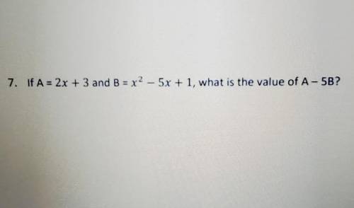 7. If A = 2x + 3 and B = x^2 – 5x + 1, what is the value of A - 5B?​