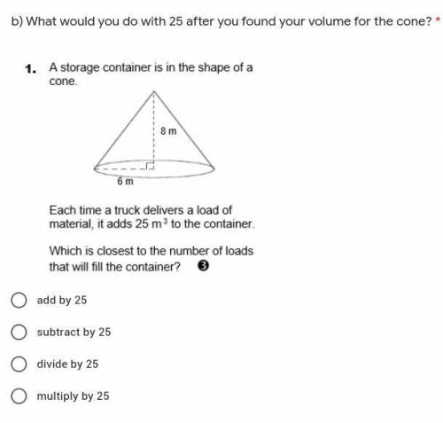 What would you do with 25 after you found your volume for the cone? *

add by 25
subtract by 25
di