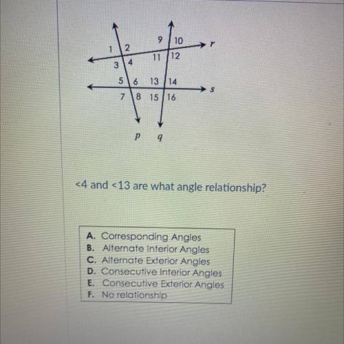 9

10
r
2
11 12
314
s
56 13 14
78 15/16
P 9
<4 and <13 are what angle relationship?
A. Corre