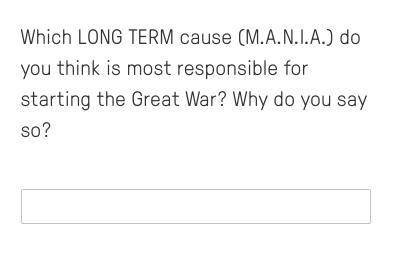 Which LONG TERM cause (M.A.N.I.A.) do you think is most responsible for starting the Great War? Why