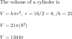\text{The volume of a cylinder is}\\ \\ V=h\pi r^2,\ r=16/2=8,/ h=21\\ \\ V=21\pi (8^2)\\ \\ V=1344\pi