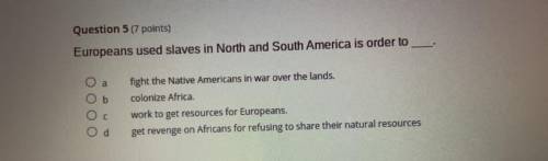 Question 5

Europeans used slaves in North and South America is order to
A. fight the Native Ameri