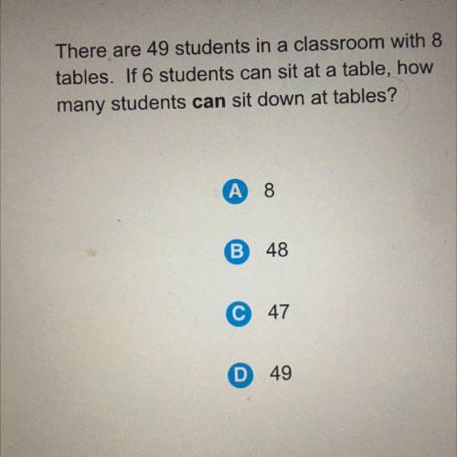 There are 49 students in a classroom with 8

tables. If 6 students can sit at a table, how
many st