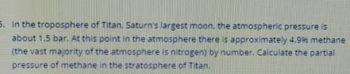 In the troposphere of Titan. Saturn's largest moon, the atmospheric pressure is about 1.5 bar. At t