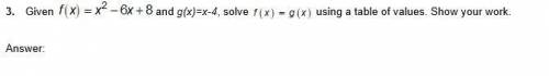 3. Given f(x)=x^2-6x+8 and g(x)=x-4, solve f(x)=g(x) using a table of values. Show your work.