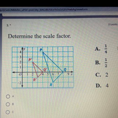 Determine the scale factor.

y
4
P Р
A.
4
-3
-2
P?
B.
1
2
Q
d'
4 5 6 7
0
9 x
1 2
R'
C. 2
-2
R
D. 4