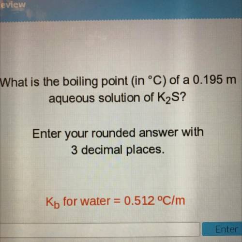 What is the boiling point (in °C) of a 0.195 m

aqueous solution of K2S?
Enter your rounded answer